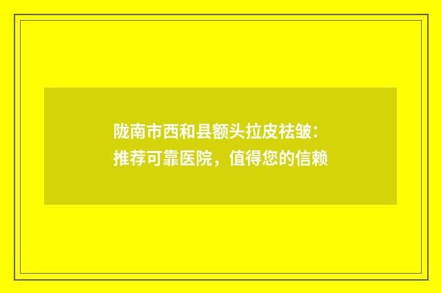 陇南市西和县额头拉皮祛皱：推荐可靠医院，值得您的信赖
