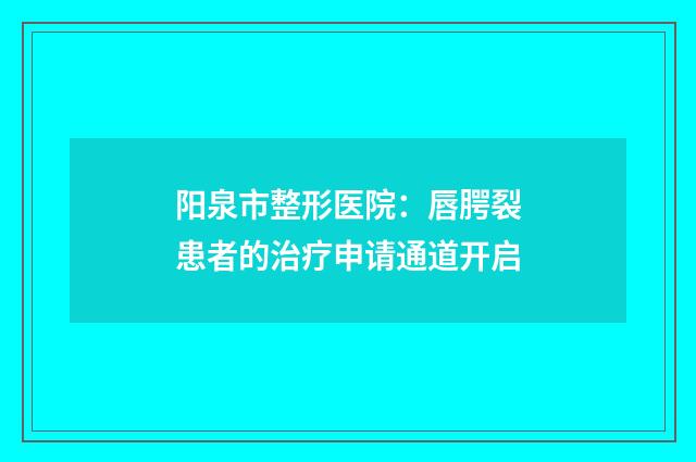 阳泉市整形医院：唇腭裂患者的治疗申请通道开启