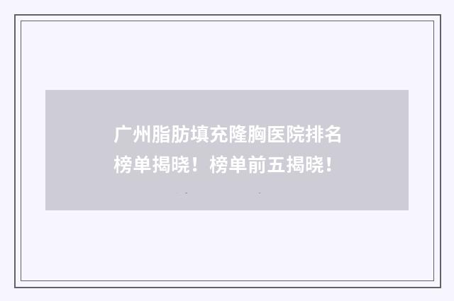 广州脂肪填充隆胸医院排名榜单揭晓！榜单前五揭晓！
