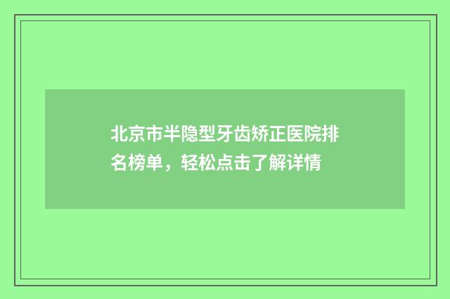 北京市半隐型牙齿矫正医院排名榜单，轻松点击了解详情