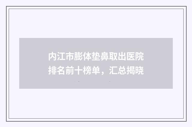 内江市膨体垫鼻取出医院排名前十榜单，汇总揭晓