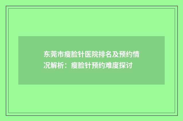 东莞市瘦脸针医院排名及预约情况解析：瘦脸针预约难度探讨