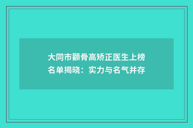 大同市颧骨高矫正医生上榜名单揭晓：实力与名气并存