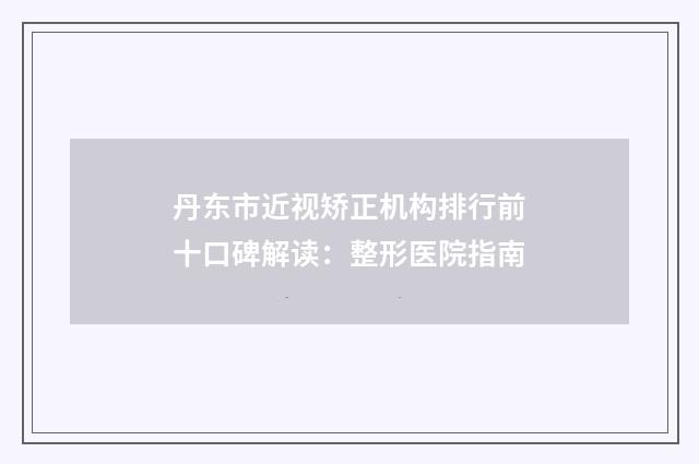 丹东市近视矫正机构排行前十口碑解读：整形医院指南