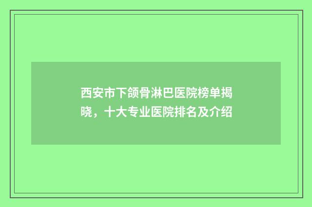 西安市下颌骨淋巴医院榜单揭晓，十大专业医院排名及介绍