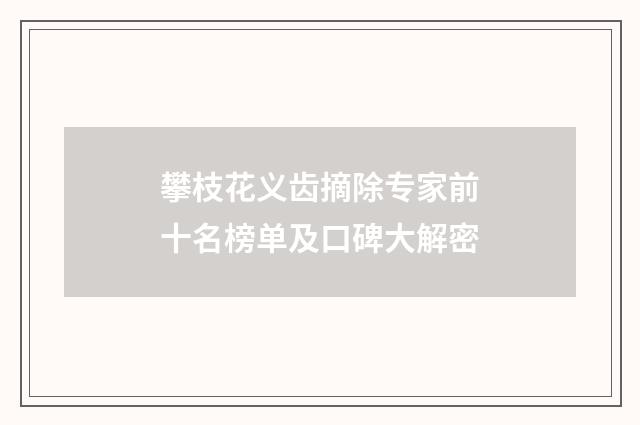 攀枝花义齿摘除专家前十名榜单及口碑大解密