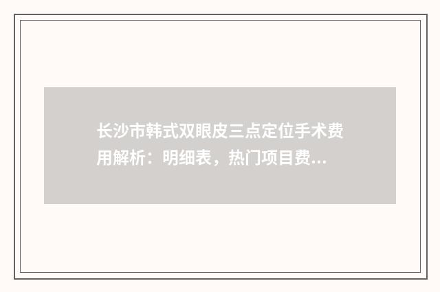 长沙市韩式双眼皮三点定位手术费用解析：明细表，热门项目费用概览2025年