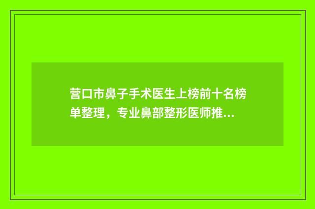 营口市鼻子手术医生上榜前十名榜单整理,专业鼻部整形医师推荐