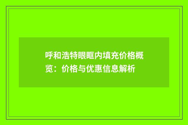 呼和浩特眼眶内填充价格概览：价格与优惠信息解析