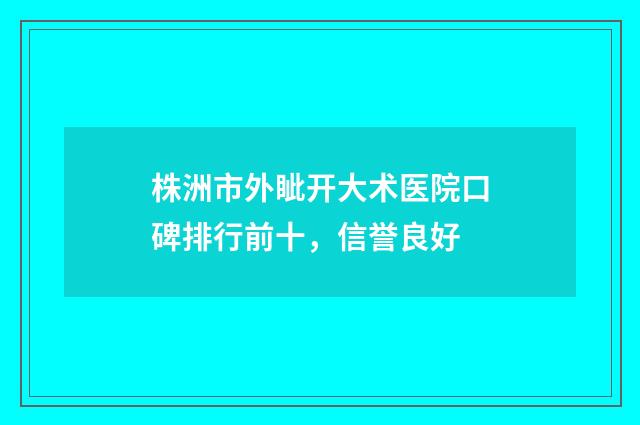 株洲市外眦开大术医院口碑排行前十，信誉良好