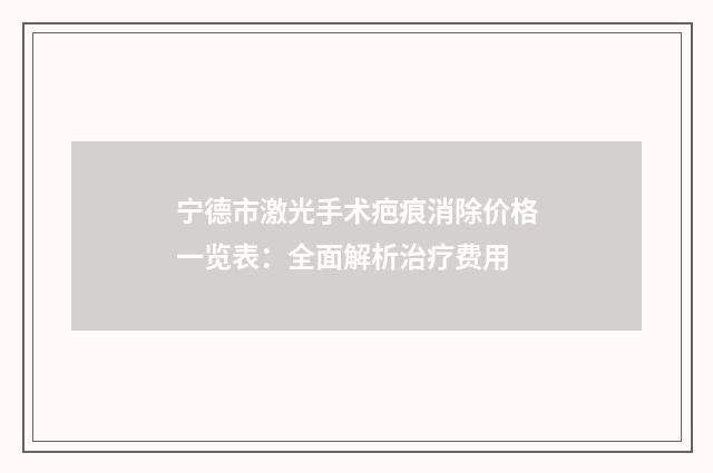 宁德市激光手术疤痕消除价格一览表：全面解析治疗费用
