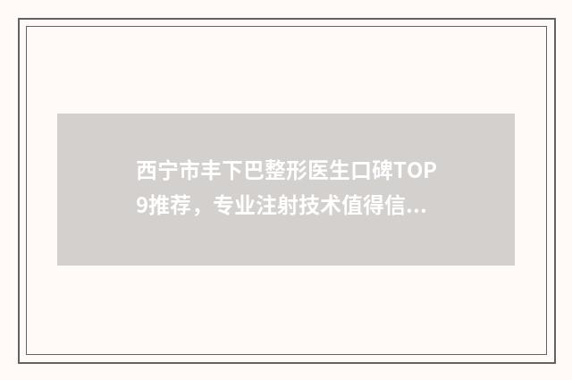 西宁市丰下巴整形医生口碑TOP9推荐，专业注射技术值得信赖