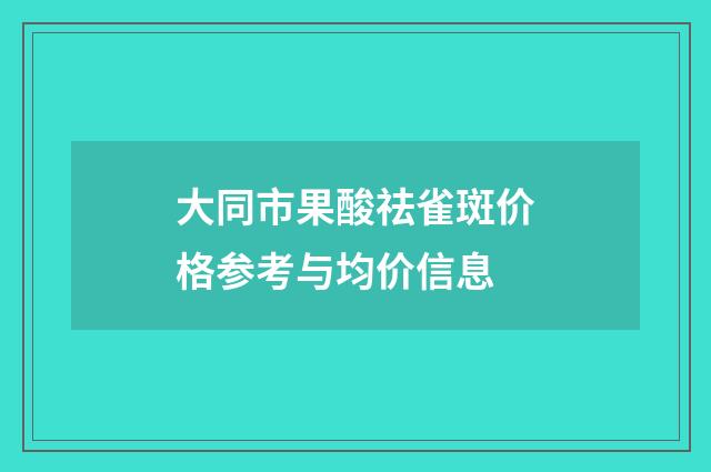大同市果酸祛雀斑价格参考与均价信息