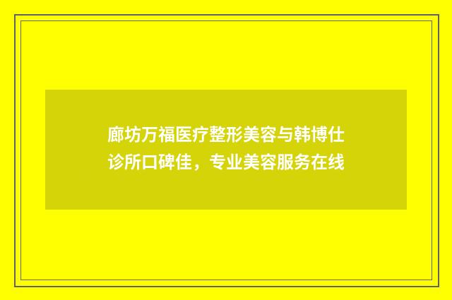 廊坊万福医疗整形美容与韩博仕诊所口碑佳，专业美容服务在线