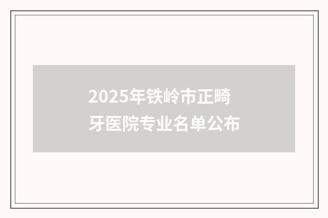 2025年铁岭市正畸牙医院专业名单公布