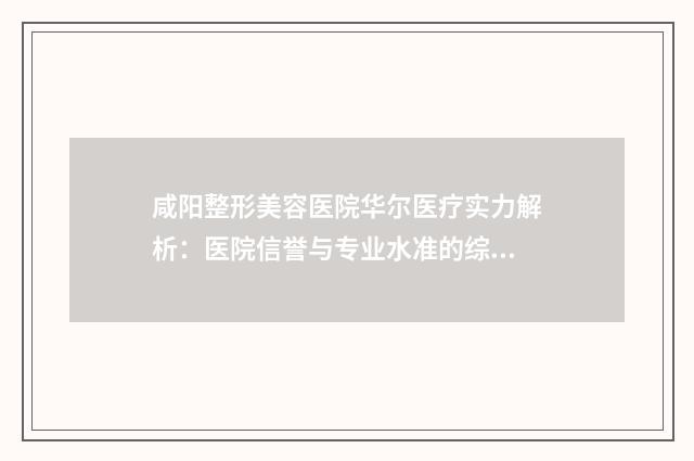 咸阳整形美容医院华尔医疗实力解析：医院信誉与专业水准的综合评价