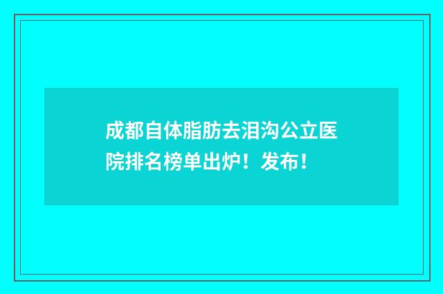 成都自体脂肪去泪沟公立医院排名榜单出炉！发布！