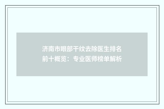 济南市眼部干纹去除医生排名前十概览：专业医师榜单解析