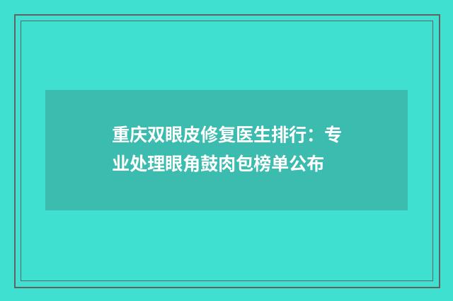 重庆双眼皮修复医生排行：专业处理眼角鼓肉包榜单公布