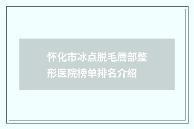 怀化市冰点脱毛唇部整形医院榜单排名介绍