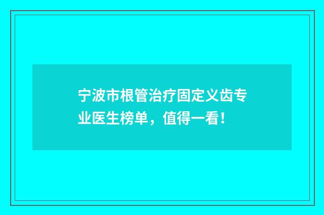 宁波市根管治疗固定义齿专业医生榜单，值得一看！