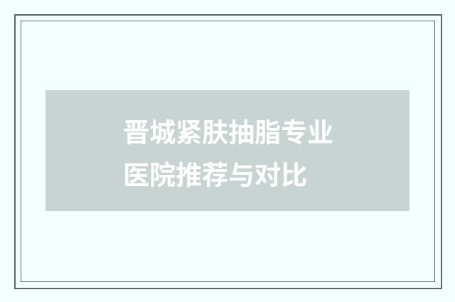 晋城紧肤抽脂专业医院推荐与对比