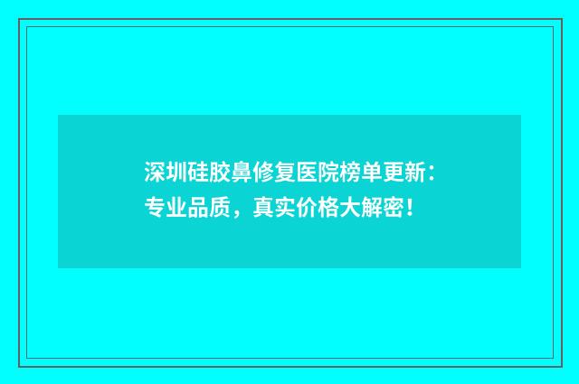 深圳硅胶鼻修复医院榜单更新：专业品质，真实价格大解密！