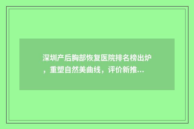 深圳产后胸部恢复医院排名榜出炉，重塑自然美曲线，评价新推荐！