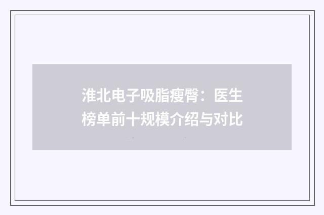 淮北电子吸脂瘦臀：医生榜单前十规模介绍与对比