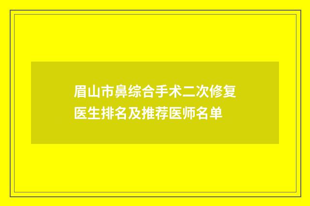 眉山市鼻综合手术二次修复医生排名及推荐医师名单