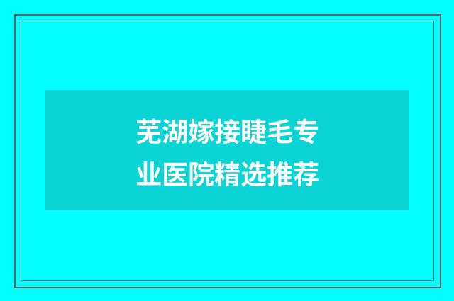 芜湖嫁接睫毛专业医院精选推荐