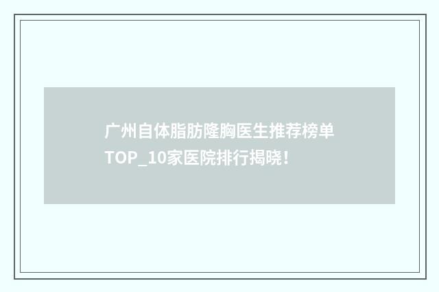 广州自体脂肪隆胸医生推荐榜单TOP_10家医院排行揭晓！