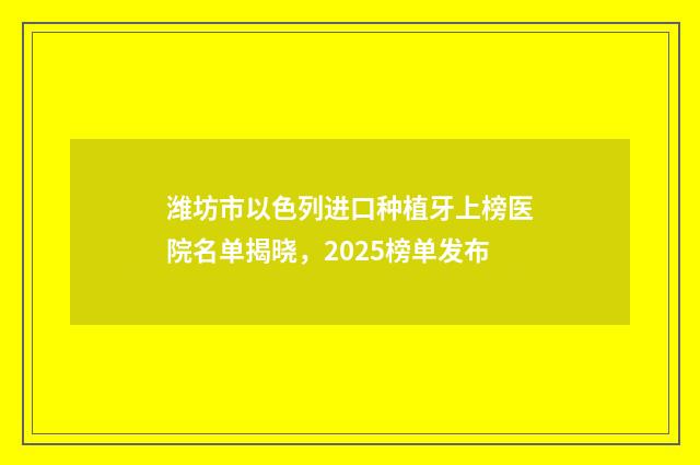 潍坊市以色列进口种植牙上榜医院名单揭晓，2025榜单发布