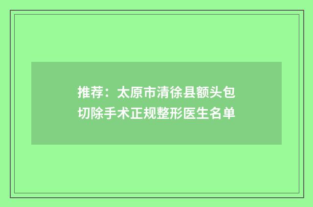 推荐：太原市清徐县额头包切除手术正规整形医生名单