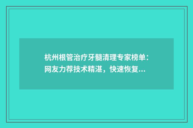 杭州根管治疗牙髓清理专家榜单：网友力荐技术精湛，快速恢复健康笑容
