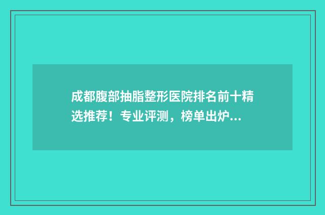 成都腹部抽脂整形医院排名前十精选推荐！专业评测，榜单出炉！