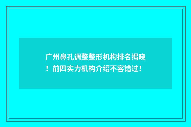 广州鼻孔调整整形机构排名揭晓！前四实力机构介绍不容错过！