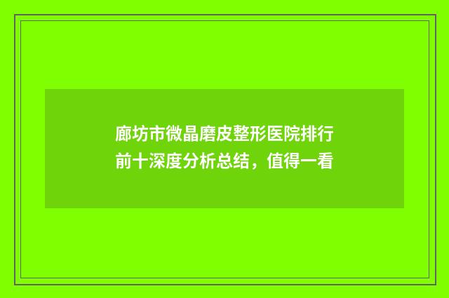 廊坊市微晶磨皮整形医院排行前十深度分析总结，值得一看
