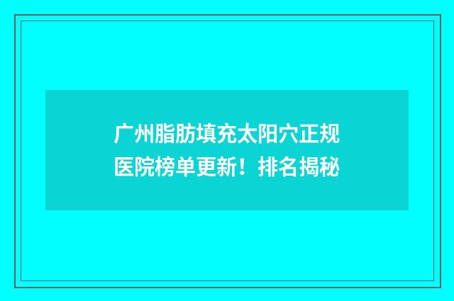 广州脂肪填充太阳穴正规医院榜单更新！排名揭秘