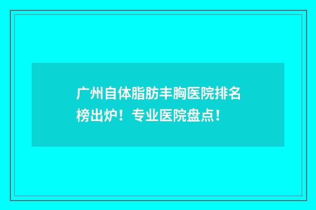 广州自体脂肪丰胸医院排名榜出炉！专业医院盘点！