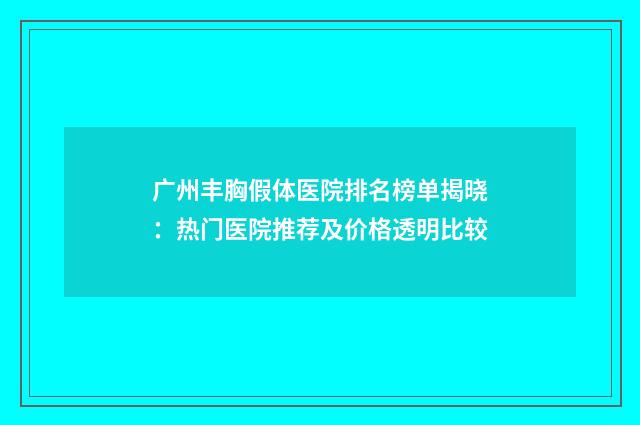 广州丰胸假体医院排名榜单揭晓：热门医院推荐及价格透明比较