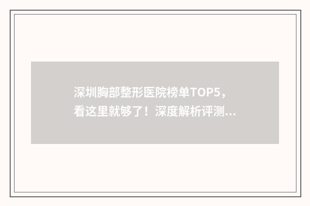 深圳胸部整形医院榜单TOP5，看这里就够了！深度解析评测报告