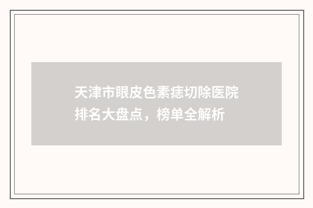 天津市眼皮色素痣切除医院排名大盘点，榜单全解析