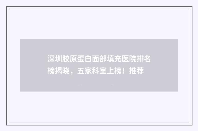 深圳胶原蛋白面部填充医院排名榜揭晓，五家科室上榜！推荐