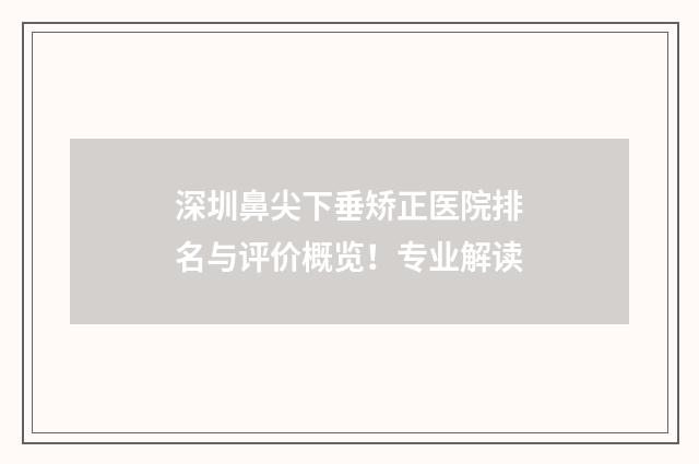 深圳鼻尖下垂矫正医院排名与评价概览！专业解读