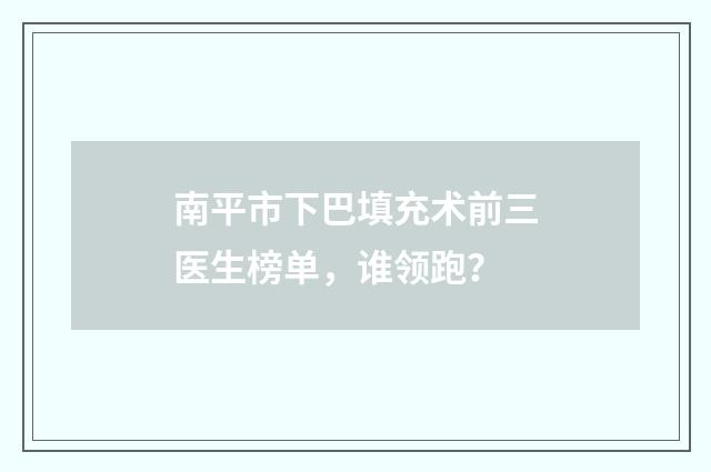 南平市下巴填充术前三医生榜单，谁领跑？