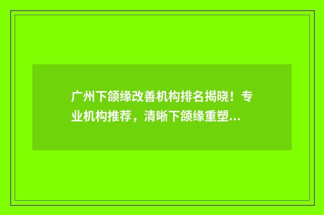 广州下颌缘改善机构排名揭晓！专业机构推荐，清晰下颌缘重塑之选