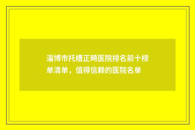 淄博市托槽正畸医院排名前十榜单清单,值得信赖的医院名单