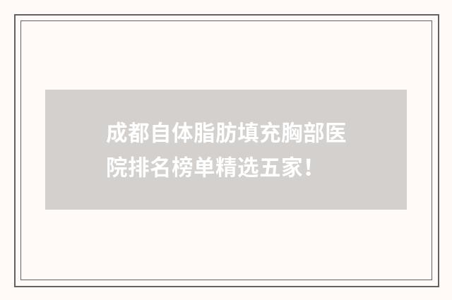 成都自体脂肪填充胸部医院排名榜单精选五家！