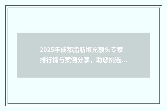 2025年成都脂肪填充额头专家排行榜与案例分享，助您挑选方案